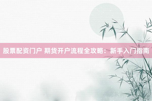 股票配资门户 期货开户流程全攻略：新手入门指南