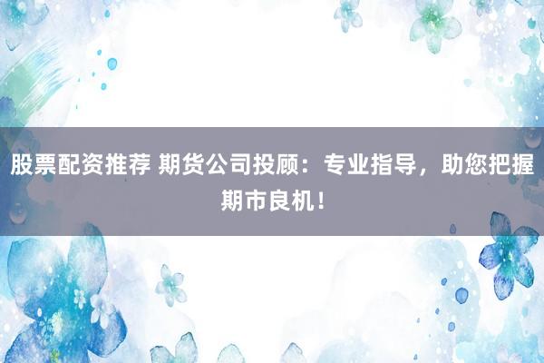 股票配资推荐 期货公司投顾：专业指导，助您把握期市良机！