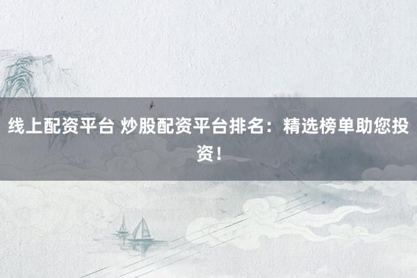 线上配资平台 炒股配资平台排名：精选榜单助您投资！