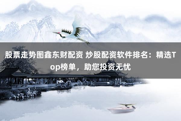 股票走势图鑫东财配资 炒股配资软件排名：精选Top榜单，助您投资无忧