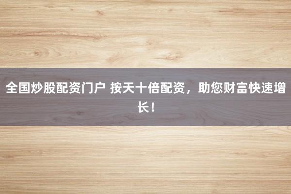 全国炒股配资门户 按天十倍配资，助您财富快速增长！