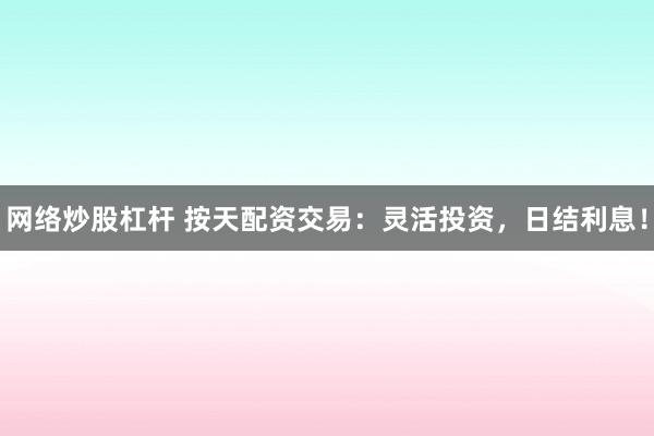 网络炒股杠杆 按天配资交易：灵活投资，日结利息！