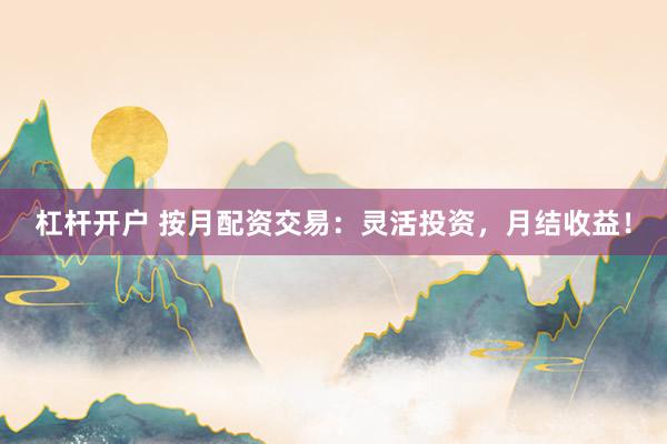 杠杆开户 按月配资交易：灵活投资，月结收益！