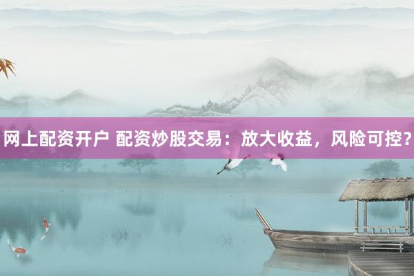 网上配资开户 配资炒股交易：放大收益，风险可控？