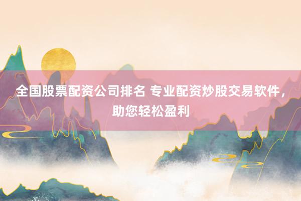 全国股票配资公司排名 专业配资炒股交易软件，助您轻松盈利