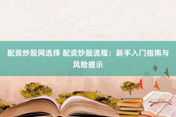 配资炒股网选择 配资炒股流程：新手入门指南与风险提示