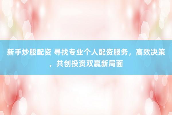 新手炒股配资 寻找专业个人配资服务，高效决策，共创投资双赢新局面