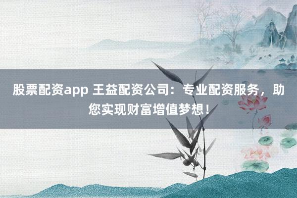 股票配资app 王益配资公司：专业配资服务，助您实现财富增值梦想！