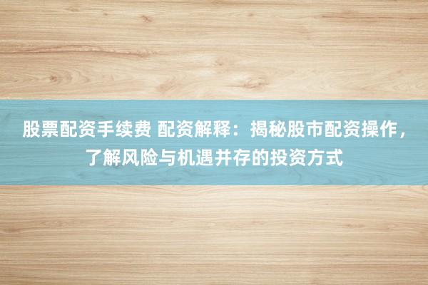股票配资手续费 配资解释：揭秘股市配资操作，了解风险与机遇并存的投资方式