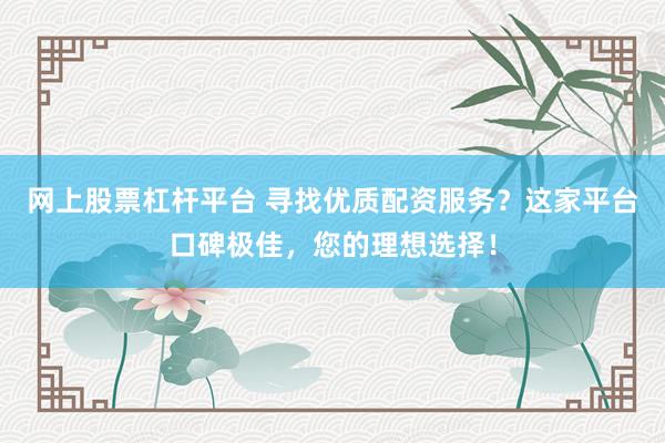 网上股票杠杆平台 寻找优质配资服务？这家平台口碑极佳，您的理想选择！