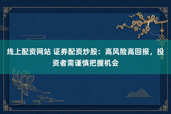 线上配资网站 证券配资炒股：高风险高回报，投资者需谨慎把握机会