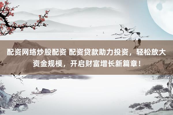 配资网络炒股配资 配资贷款助力投资，轻松放大资金规模，开启财富增长新篇章！