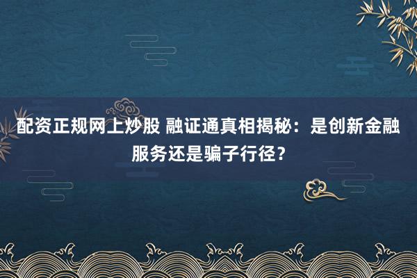 配资正规网上炒股 融证通真相揭秘：是创新金融服务还是骗子行径？