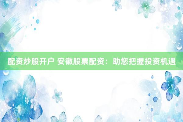 配资炒股开户 安徽股票配资：助您把握投资机遇