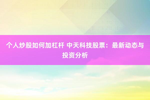 个人炒股如何加杠杆 中天科技股票：最新动态与投资分析