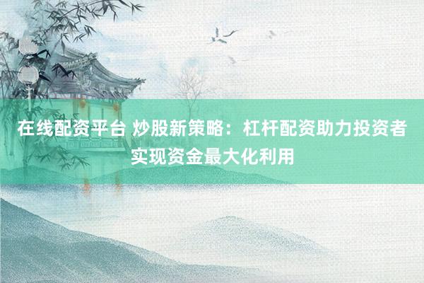 在线配资平台 炒股新策略：杠杆配资助力投资者实现资金最大化利用