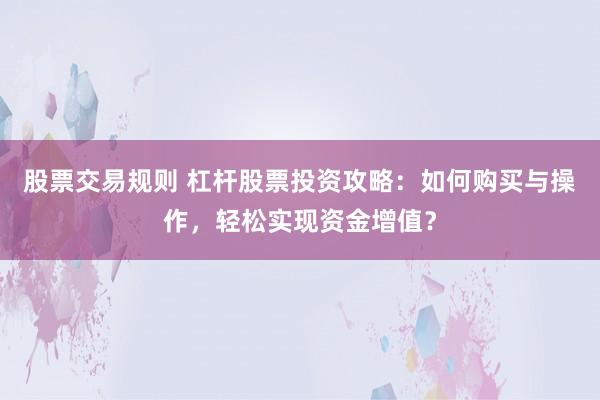 股票交易规则 杠杆股票投资攻略：如何购买与操作，轻松实现资金增值？
