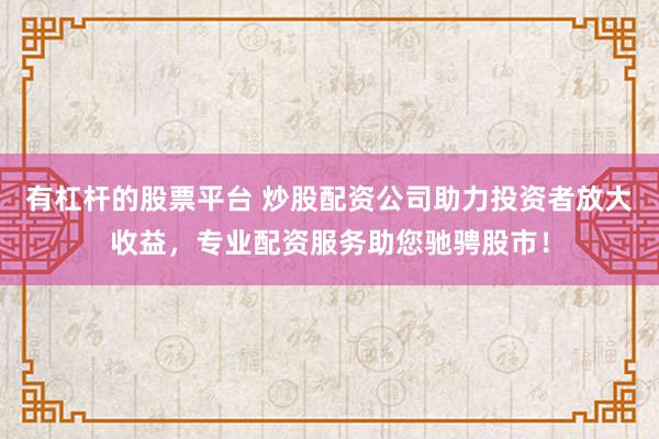 有杠杆的股票平台 炒股配资公司助力投资者放大收益，专业配资服务助您驰骋股市！
