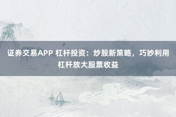 证券交易APP 杠杆投资：炒股新策略，巧妙利用杠杆放大股票收益