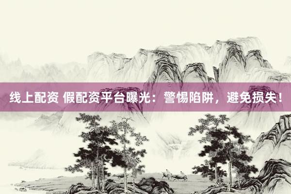 线上配资 假配资平台曝光：警惕陷阱，避免损失！