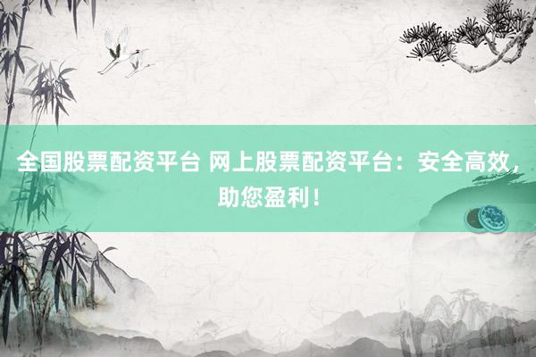全国股票配资平台 网上股票配资平台：安全高效，助您盈利！