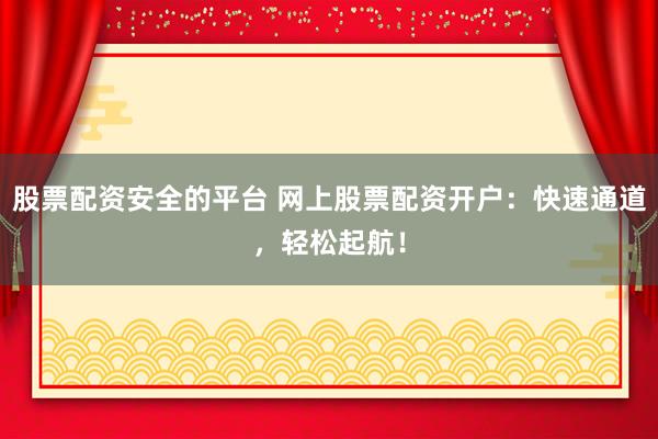 股票配资安全的平台 网上股票配资开户：快速通道，轻松起航！