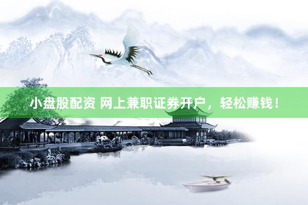 小盘股配资 网上兼职证券开户,轻松赚钱!