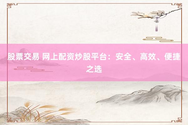 股票交易 网上配资炒股平台：安全、高效、便捷之选