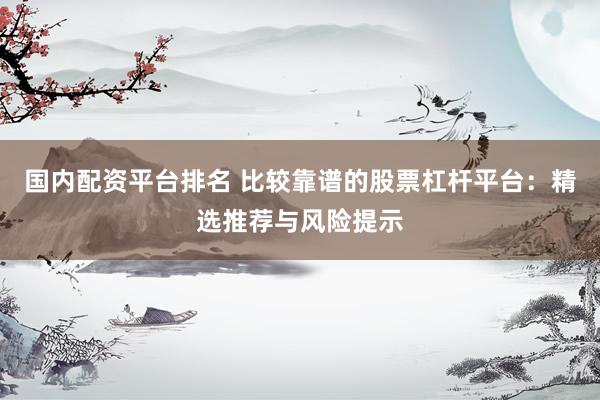 国内配资平台排名 比较靠谱的股票杠杆平台：精选推荐与风险提示