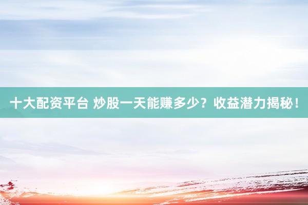 十大配资平台 炒股一天能赚多少？收益潜力揭秘！