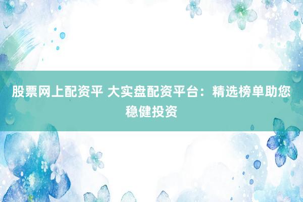 股票网上配资平 大实盘配资平台：精选榜单助您稳健投资