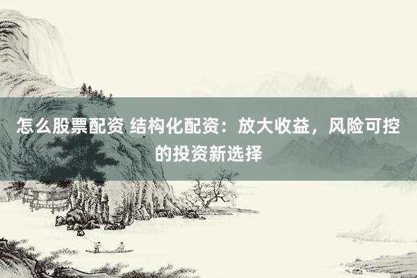 怎么股票配资 结构化配资：放大收益，风险可控的投资新选择
