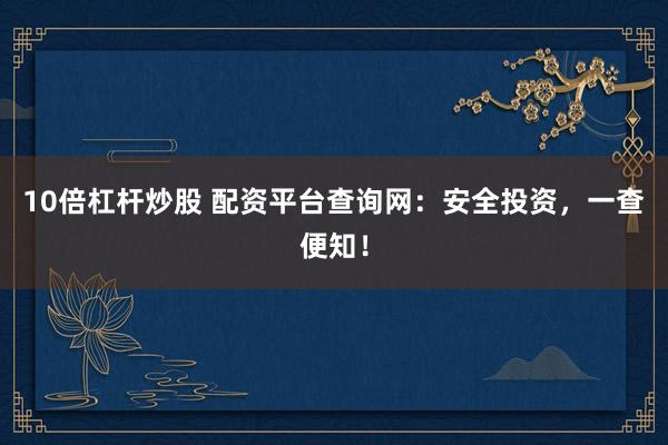 10倍杠杆炒股 配资平台查询网：安全投资，一查便知！