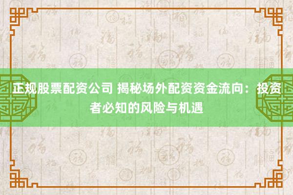 正规股票配资公司 揭秘场外配资资金流向：投资者必知的风险与机遇