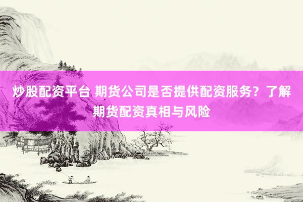 炒股配资平台 期货公司是否提供配资服务？了解期货配资真相与风险