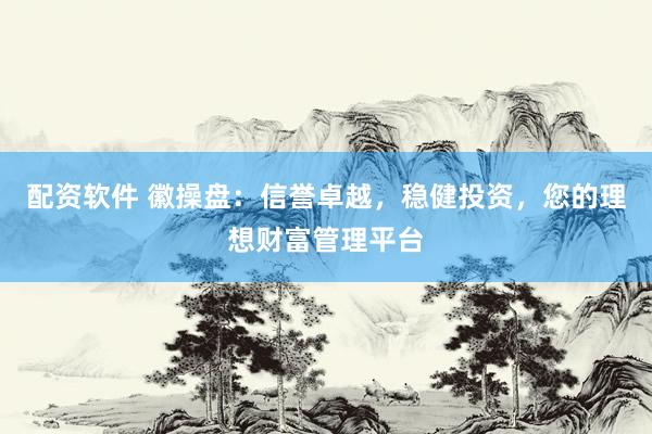 配资软件 徽操盘：信誉卓越，稳健投资，您的理想财富管理平台