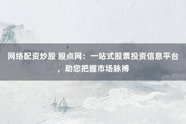 网络配资炒股 股点网：一站式股票投资信息平台，助您把握市场脉搏