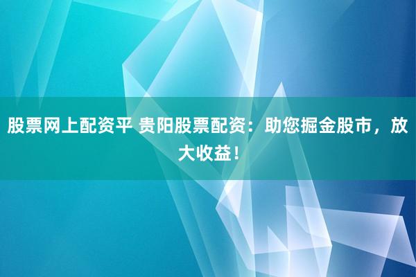 股票网上配资平 贵阳股票配资：助您掘金股市，放大收益！