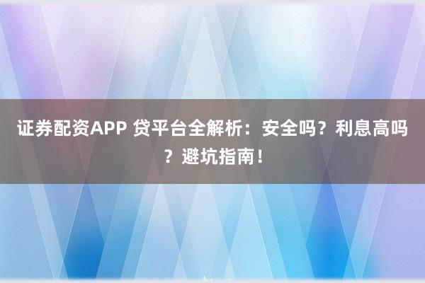 证券配资APP 贷平台全解析：安全吗？利息高吗？避坑指南！