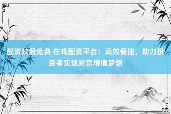 配资炒股免费 在线配资平台：高效便捷，助力投资者实现财富增值梦想