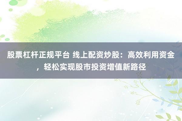 股票杠杆正规平台 线上配资炒股：高效利用资金，轻松实现股市投资增值新路径