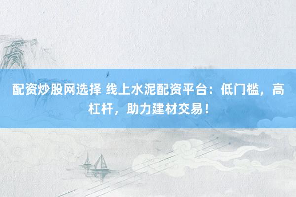 配资炒股网选择 线上水泥配资平台：低门槛，高杠杆，助力建材交易！