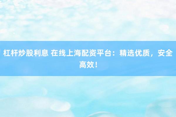 杠杆炒股利息 在线上海配资平台：精选优质，安全高效！
