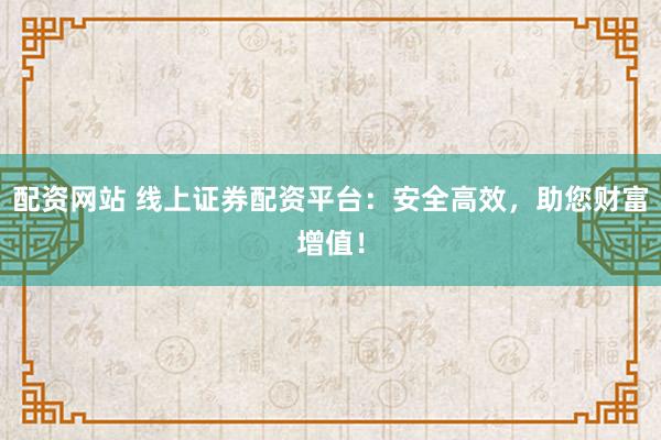 配资网站 线上证券配资平台：安全高效，助您财富增值！