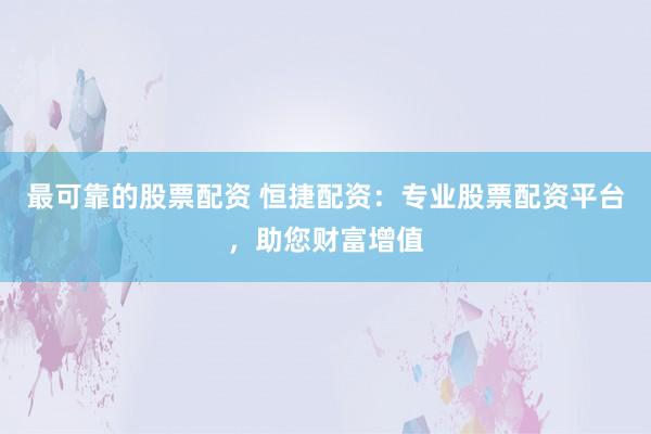 最可靠的股票配资 恒捷配资：专业股票配资平台，助您财富增值