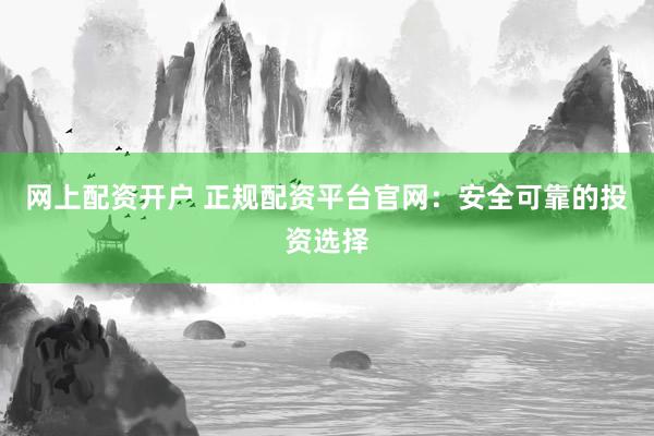网上配资开户 正规配资平台官网:安全可靠的投资选择
