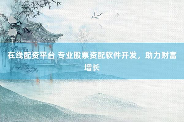 在线配资平台 专业股票资配软件开发,助力财富增长
