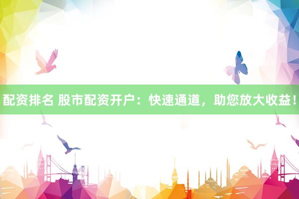配资排名 股市配资开户：快速通道，助您放大收益！