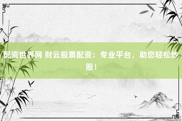 配资世界网 财云股票配资：专业平台，助您轻松炒股！