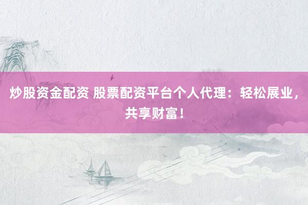 炒股资金配资 股票配资平台个人代理：轻松展业，共享财富！